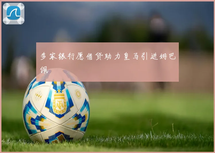 多家银行愿借贷助力皇马引进姆巴佩