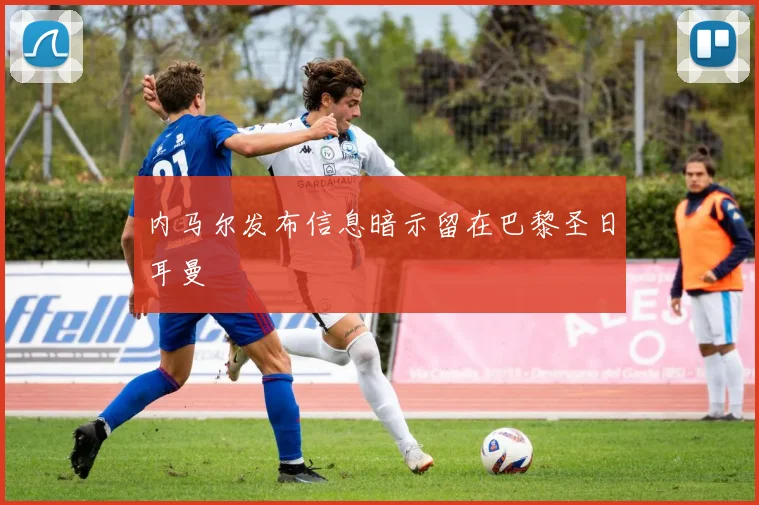 内马尔发布信息暗示留在巴黎圣日耳曼