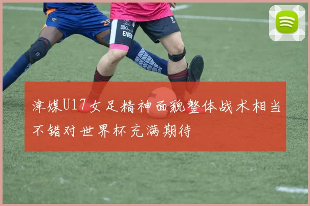 津媒U17女足精神面貌整体战术相当不错对世界杯充满期待