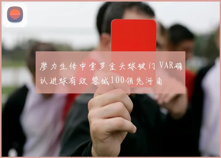 廖力生传中索罗金头球破门 VAR确认进球有效 蓉城100领先河南