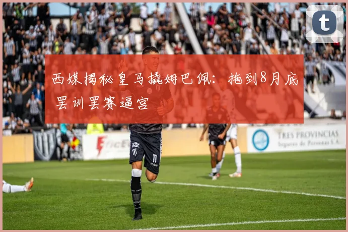 西媒揭秘皇马撬姆巴佩：拖到8月底 罢训罢赛逼宫