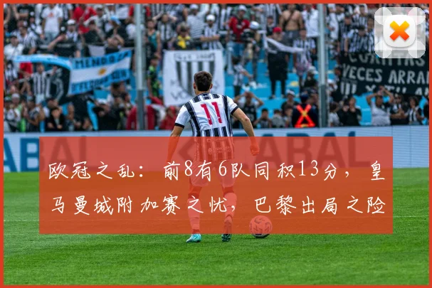 欧冠之乱：前8有6队同积13分，皇马曼城附加赛之忧，巴黎出局之险