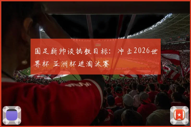 国足新帅谈执教目标：冲击2026世界杯 亚洲杯进淘汰赛