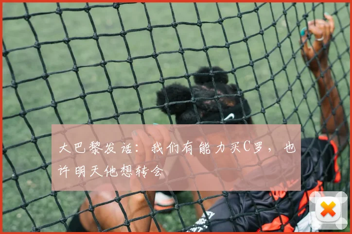 大巴黎发话：我们有能力买C罗，也许明天他想转会