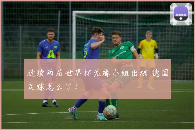 连续两届世界杯无缘小组出线 德国足球怎么了？