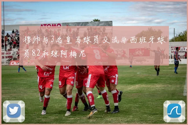 穆帅与3名皇马球员交流非西班牙球员82和琼阿梅尼