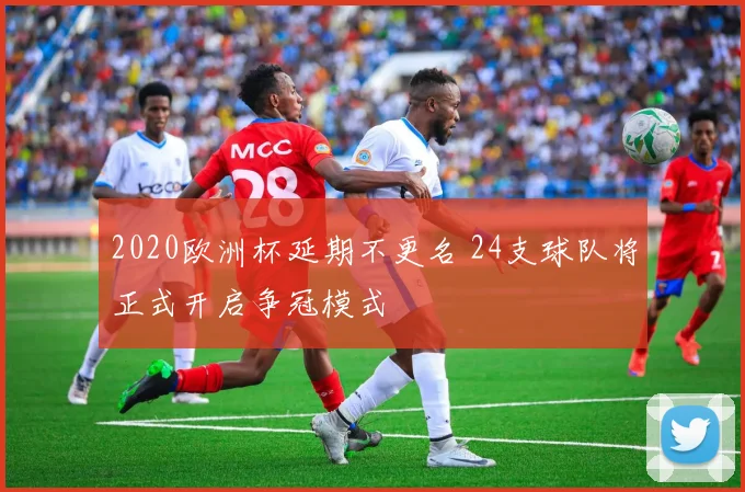 2020欧洲杯延期不更名 24支球队将正式开启争冠模式