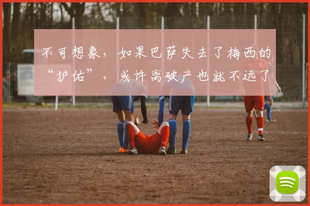 不可想象，如果巴萨失去了梅西的“护佑”，或许离破产也就不远了