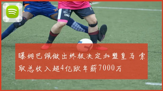 曝姆巴佩做出终极决定加盟皇马 索取总收入超4亿欧年薪7000万