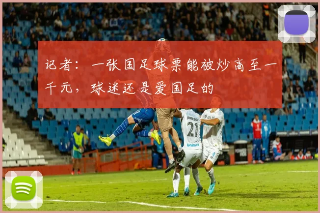 记者：一张国足球票能被炒高至一千元，球迷还是爱国足的