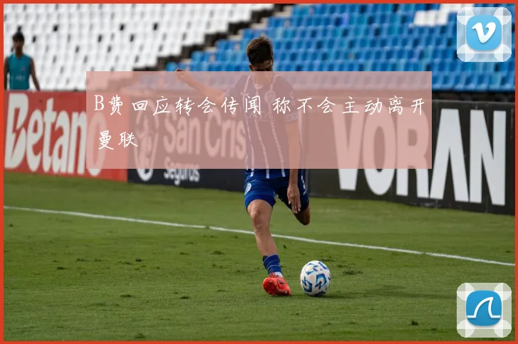 B费回应转会传闻 称不会主动离开曼联