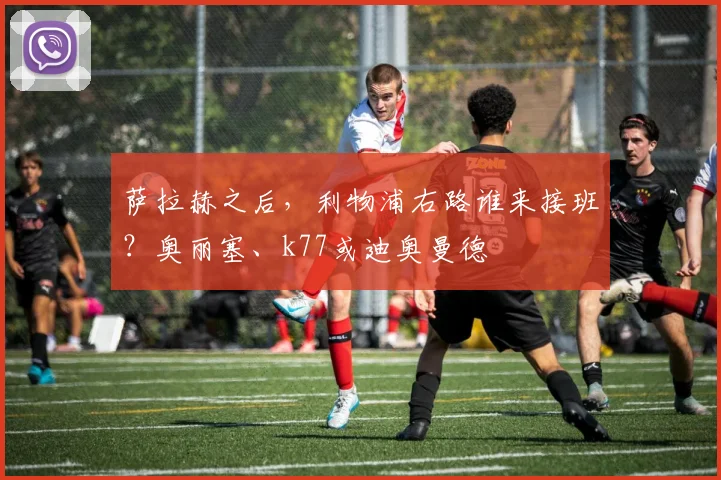 萨拉赫之后，利物浦右路谁来接班？奥丽塞、k77或迪奥曼德