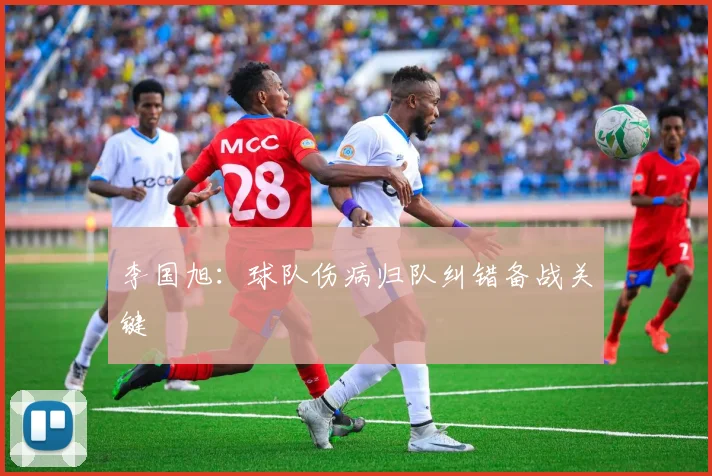 李国旭：球队伤病归队纠错备战关键
