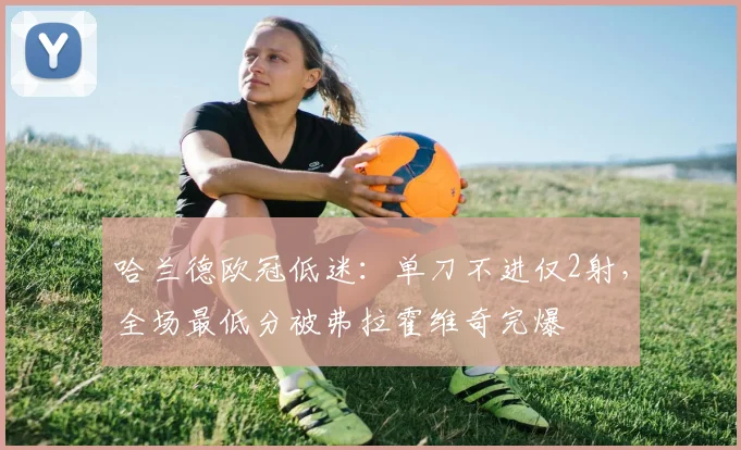 哈兰德欧冠低迷：单刀不进仅2射，全场最低分被弗拉霍维奇完爆