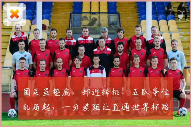 国足虽垫底，却迎转机！五队争位乱局起，一分差距让直通世界杯路犹可期